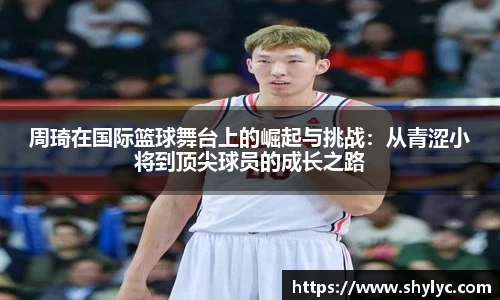 周琦在国际篮球舞台上的崛起与挑战:从青涩小将到顶尖球员的成长之路