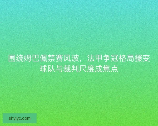围绕姆巴佩禁赛风波，法甲争冠格局骤变球队与裁判尺度成焦点