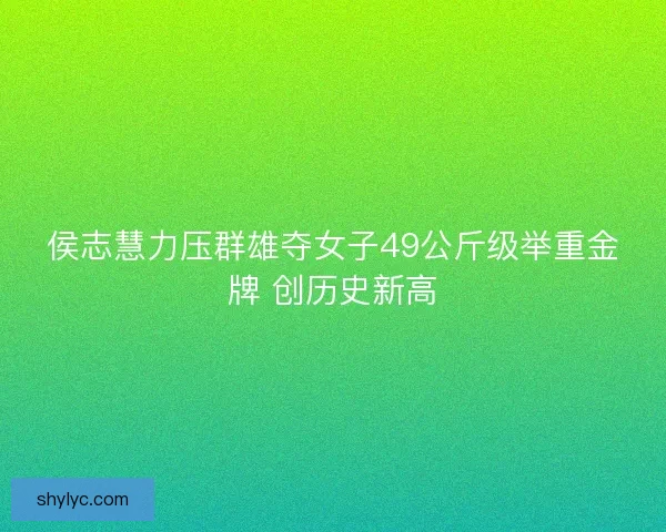 侯志慧力压群雄夺女子49公斤级举重金牌 创历史新高