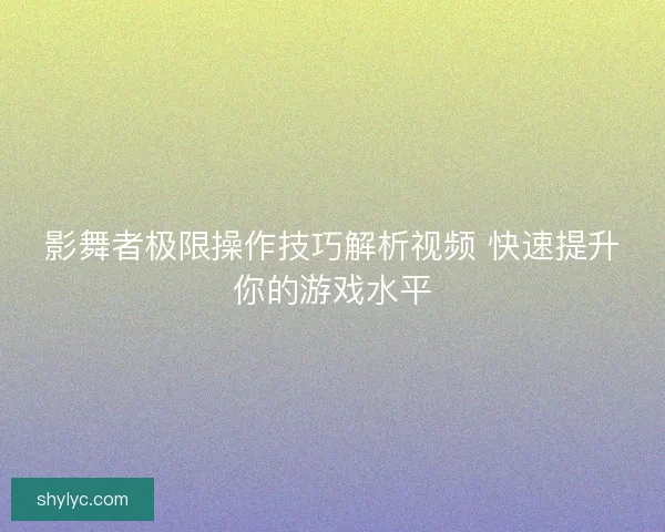影舞者极限操作技巧解析视频 快速提升你的游戏水平