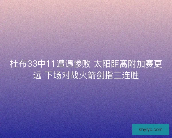 杜布33中11遭遇惨败 太阳距离附加赛更远 下场对战火箭剑指三连胜