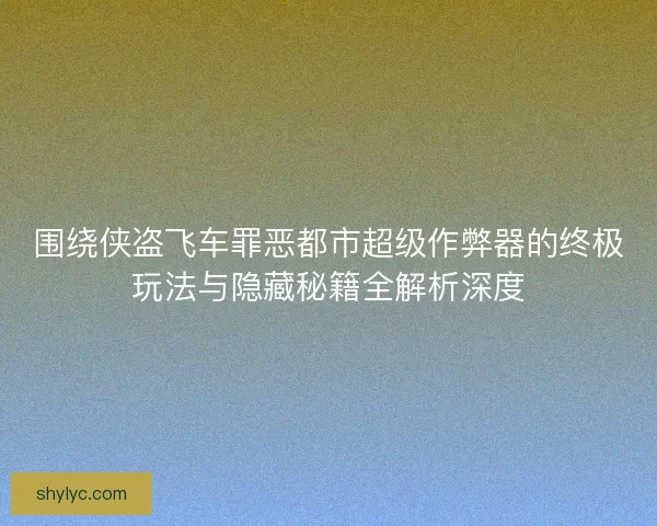 围绕侠盗飞车罪恶都市超级作弊器的终极玩法与隐藏秘籍全解析深度