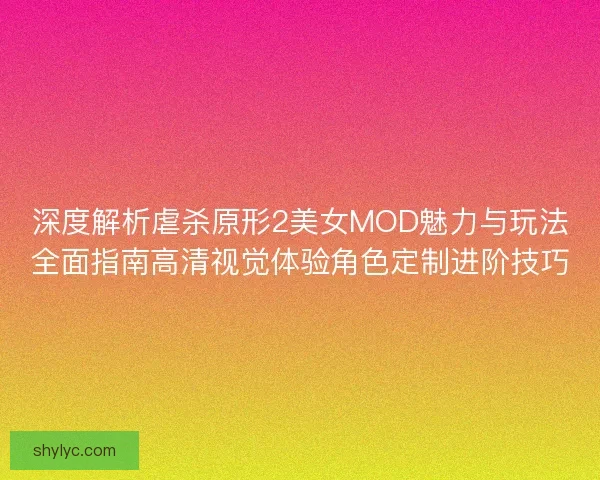 深度解析虐杀原形2美女MOD魅力与玩法全面指南高清视觉体验角色定制进阶技巧