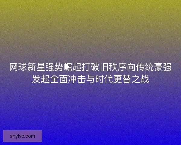 网球新星强势崛起打破旧秩序向传统豪强发起全面冲击与时代更替之战