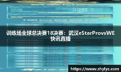 训练场全球总决赛18决赛：武汉eStarProvsWE快讯直播